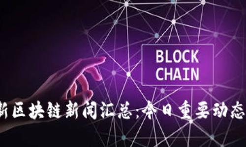2023年最新区块链新闻汇总：今日重要动态与趋势解析